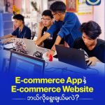 E-commerce Mobile App နဲ့ E-commerce Website ဘယ်လိုရွေးချယ်မလဲ?